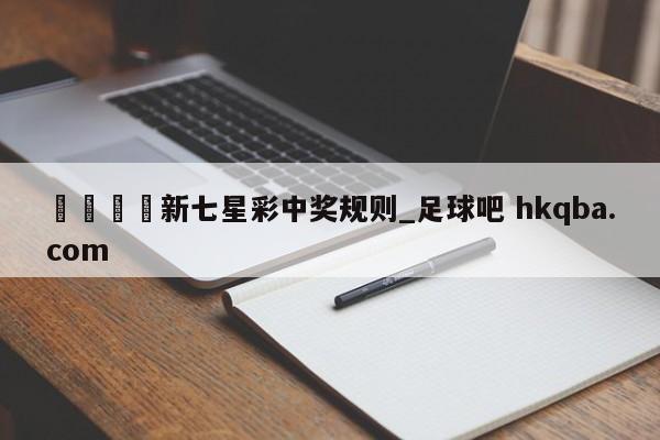 🍢新七星彩中奖规则_足球吧 hkqba.com