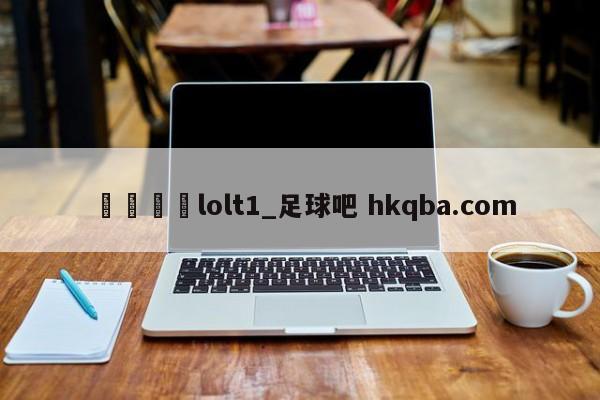 🍢lolt1_足球吧 hkqba.com