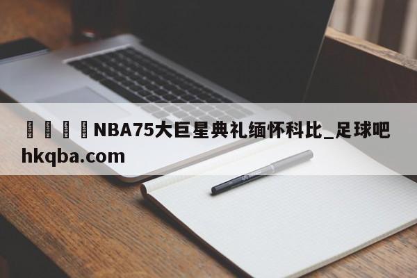 🍢NBA75大巨星典礼缅怀科比_足球吧 hkqba.com