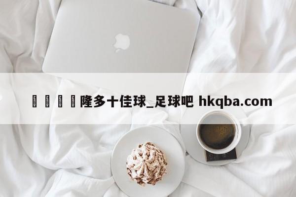 🍢隆多十佳球_足球吧 hkqba.com