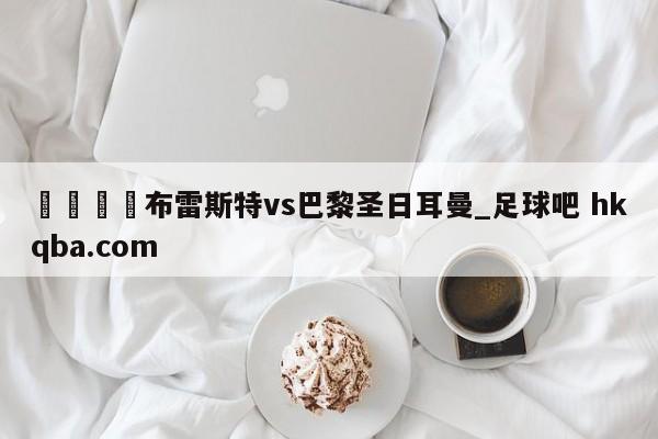 🍢布雷斯特vs巴黎圣日耳曼_足球吧 hkqba.com