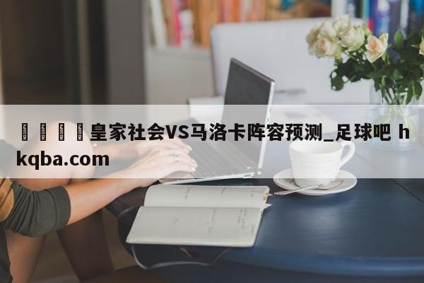 🍢皇家社会VS马洛卡阵容预测_足球吧 hkqba.com