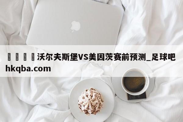 🍢沃尔夫斯堡VS美因茨赛前预测_足球吧 hkqba.com