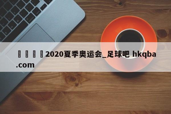 🍢2020夏季奥运会_足球吧 hkqba.com