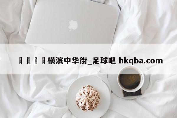 🍢横滨中华街_足球吧 hkqba.com