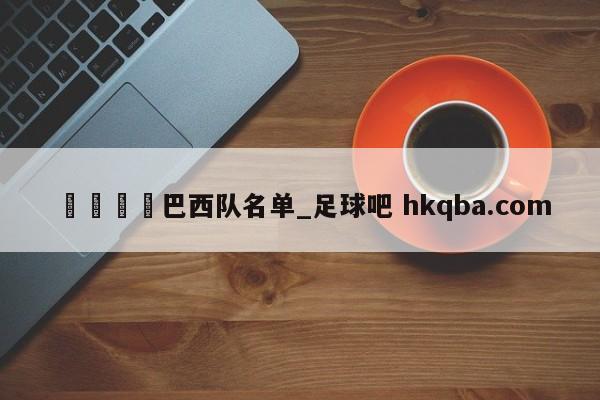 🍢巴西队名单_足球吧 hkqba.com