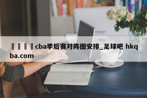 🍢cba季后赛对阵图安排_足球吧 hkqba.com