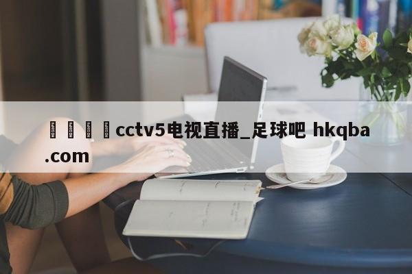 🍢cctv5电视直播_足球吧 hkqba.com