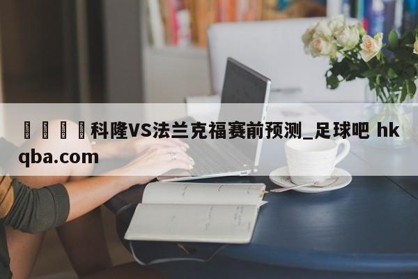 🍢科隆VS法兰克福赛前预测_足球吧 hkqba.com