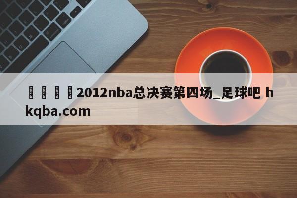 🍢2012nba总决赛第四场_足球吧 hkqba.com