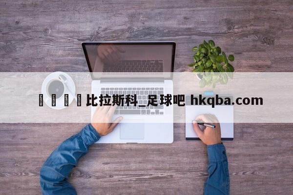 🍢比拉斯科_足球吧 hkqba.com