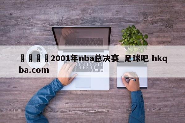 🍢2001年nba总决赛_足球吧 hkqba.com