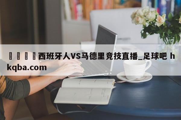 🍢西班牙人VS马德里竞技直播_足球吧 hkqba.com