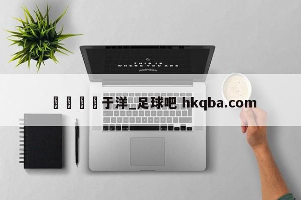 🍢于洋_足球吧 hkqba.com