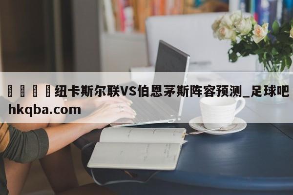 🍢纽卡斯尔联VS伯恩茅斯阵容预测_足球吧 hkqba.com