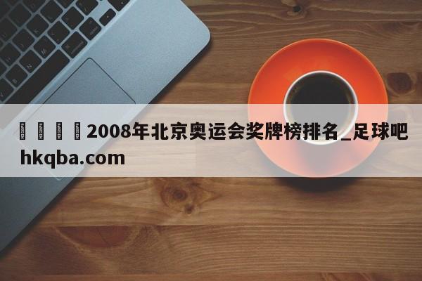 🍢2008年北京奥运会奖牌榜排名_足球吧 hkqba.com