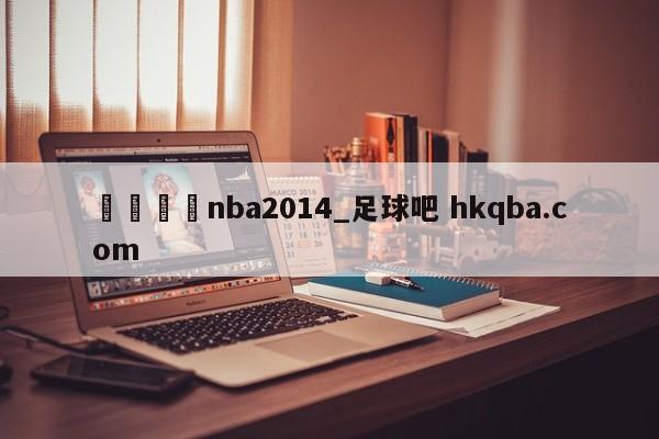 🍢nba2014_足球吧 hkqba.com