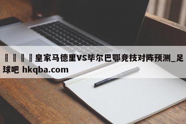 🍢皇家马德里VS毕尔巴鄂竞技对阵预测_足球吧 hkqba.com