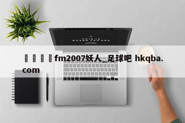 🍢fm2007妖人_足球吧 hkqba.com