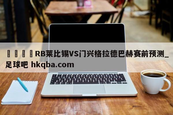 🍢RB莱比锡VS门兴格拉德巴赫赛前预测_足球吧 hkqba.com