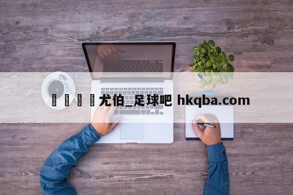 🍢尤伯_足球吧 hkqba.com