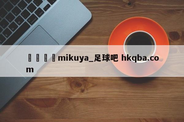 🍢mikuya_足球吧 hkqba.com