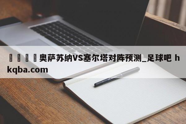 🍢奥萨苏纳VS塞尔塔对阵预测_足球吧 hkqba.com