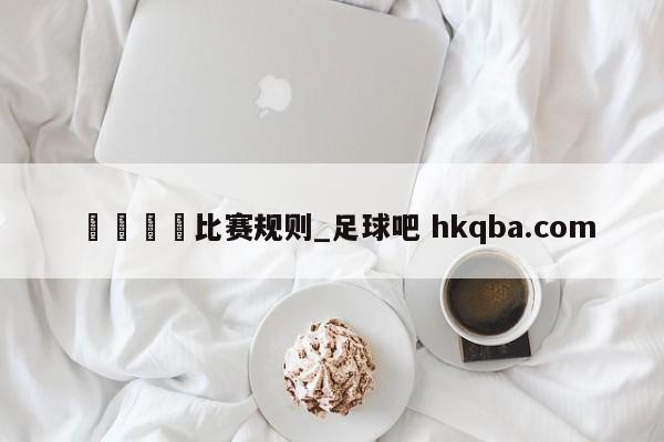🍢比赛规则_足球吧 hkqba.com