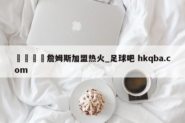 🍢詹姆斯加盟热火_足球吧 hkqba.com