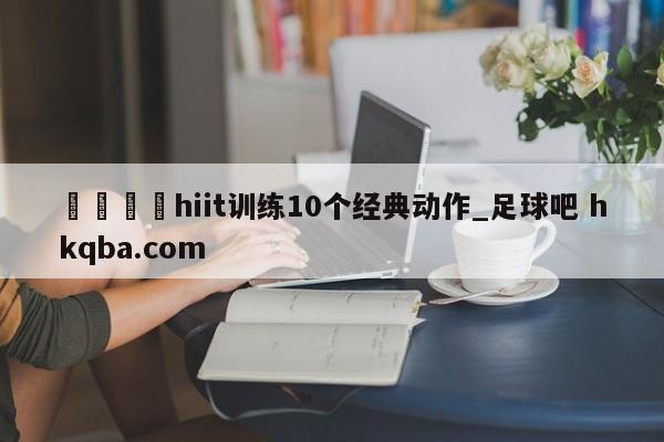 🍢hiit训练10个经典动作_足球吧 hkqba.com