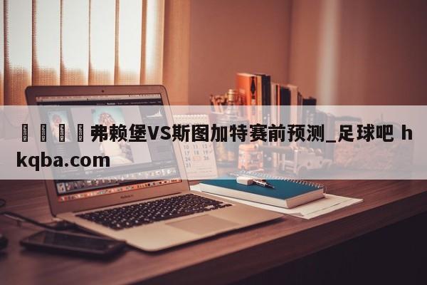 🍢弗赖堡VS斯图加特赛前预测_足球吧 hkqba.com