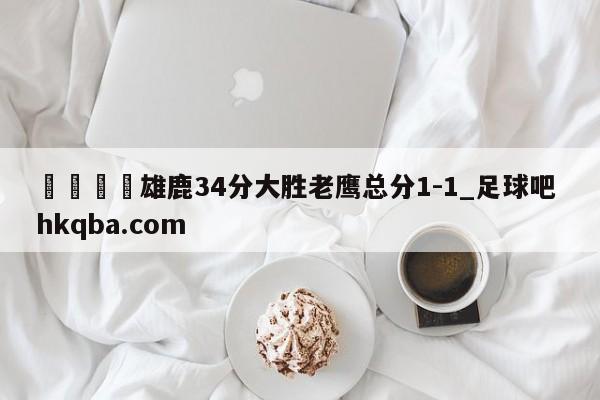 🍢雄鹿34分大胜老鹰总分1-1_足球吧 hkqba.com
