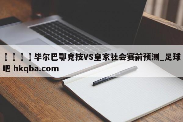 🍢毕尔巴鄂竞技VS皇家社会赛前预测_足球吧 hkqba.com