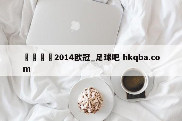 🍢2014欧冠_足球吧 hkqba.com