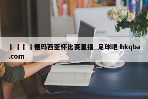 🍢德玛西亚杯比赛直播_足球吧 hkqba.com