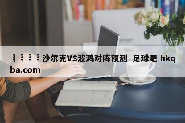 🍢沙尔克VS波鸿对阵预测_足球吧 hkqba.com