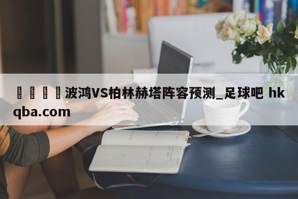 🍢波鸿VS柏林赫塔阵容预测_足球吧 hkqba.com