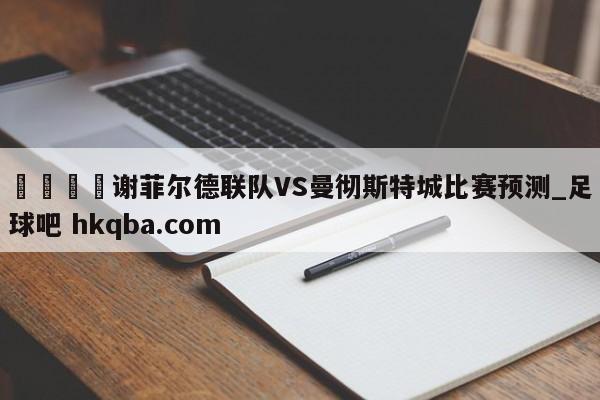🍢谢菲尔德联队VS曼彻斯特城比赛预测_足球吧 hkqba.com