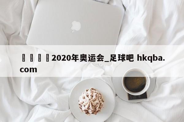 🍢2020年奥运会_足球吧 hkqba.com
