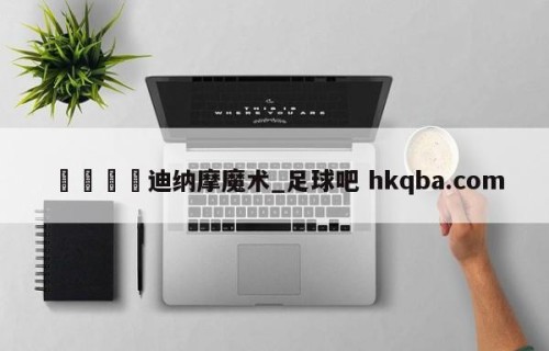🍢迪纳摩魔术_足球吧 hkqba.com