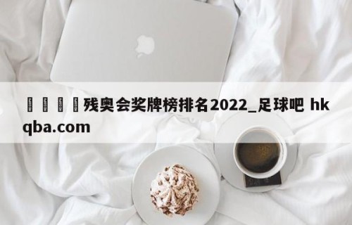 🍢残奥会奖牌榜排名2022_足球吧 hkqba.com
