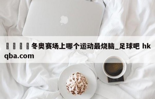 🍢冬奥赛场上哪个运动最烧脑_足球吧 hkqba.com