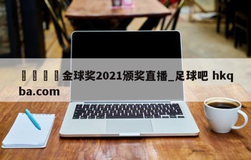 🍢金球奖2021颁奖直播_足球吧 hkqba.com
