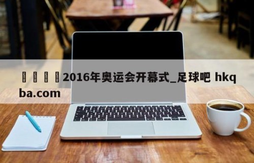 🍢2016年奥运会开幕式_足球吧 hkqba.com