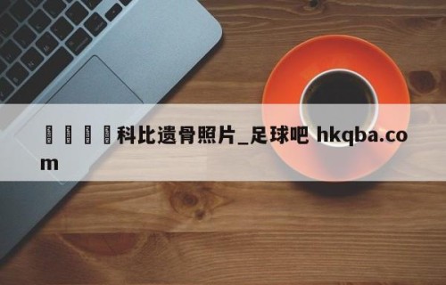 🍢科比遗骨照片_足球吧 hkqba.com
