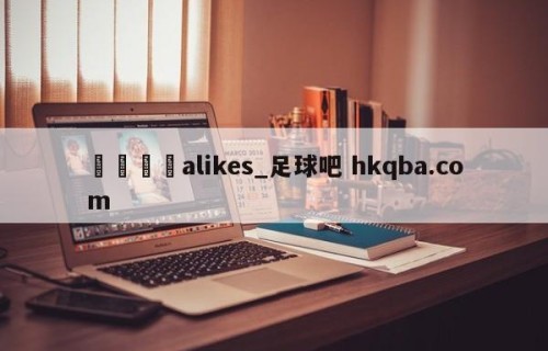 🍢alikes_足球吧 hkqba.com