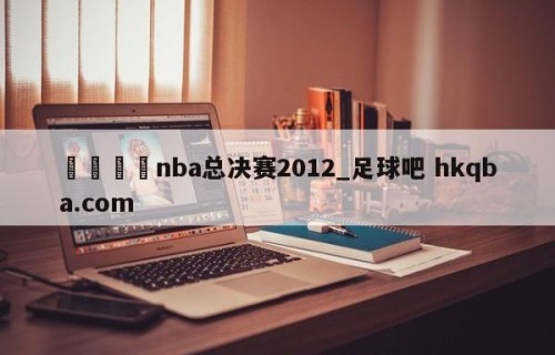 🍢nba总决赛2012_足球吧 hkqba.com