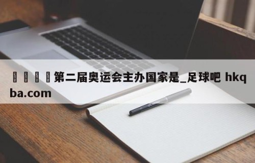🍢第二届奥运会主办国家是_足球吧 hkqba.com
