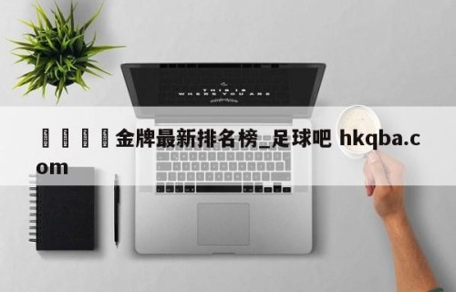 🍢金牌最新排名榜_足球吧 hkqba.com