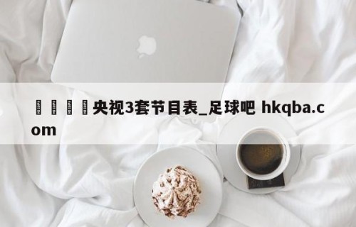 🍢央视3套节目表_足球吧 hkqba.com